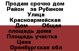 Продам срочно дом  › Район ­ за Рубином  › Улица ­ Красноармейская  › Дом ­ 0 › Общая площадь дома ­ 100 › Площадь участка ­ 5 › Цена ­ 6 000 000 - Оренбургская обл., Соль-Илецкий р-н Недвижимость » Дома, коттеджи, дачи продажа   